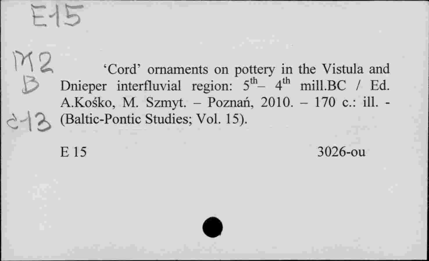 ﻿‘Cord’ ornaments on pottery in the Vistula and Dnieper interfluvial region: 5th- 4th mill.BC / Ed. A.Koško, M. Szmyt. - Poznan, 2010. - 170 c.: ill. -(Baltic-Pontic Studies; Vol. 15).
E 15
3026-ou